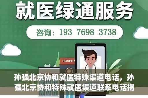 孙强北京协和就医特殊渠道电话，孙强北京协和特殊就医渠道联系电话揭秘