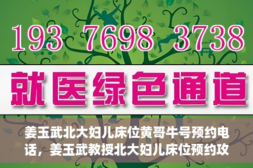 姜玉武北大妇儿床位黄哥牛号预约电话，姜玉武教授北大妇儿床位预约攻略，黄哥牛号预约电话及更多信息