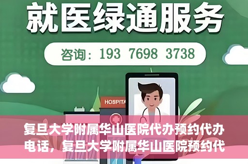 复旦大学附属华山医院代办预约代办电话，复旦大学附属华山医院预约代办服务热线详解
