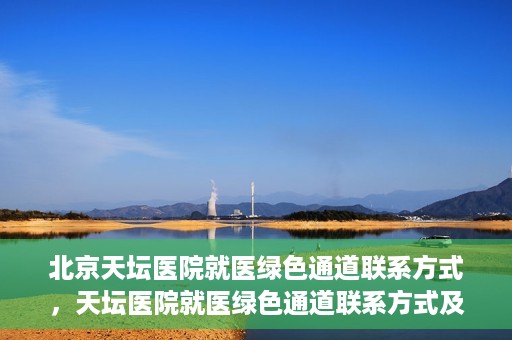 北京天坛医院就医绿色通道联系方式，天坛医院就医绿色通道联系方式及操作指南