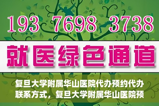 复旦大学附属华山医院代办预约代办联系方式，复旦大学附属华山医院预约代办服务联系方式及指南