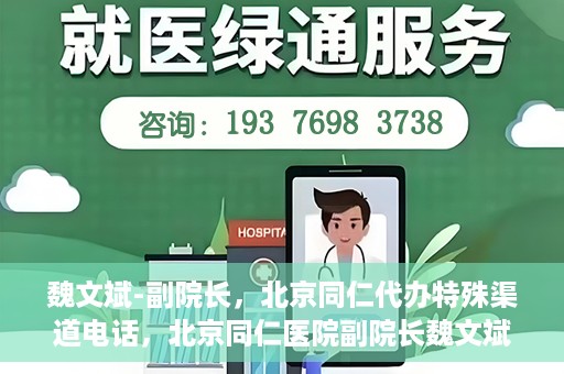 魏文斌-副院长，北京同仁代办特殊渠道电话，北京同仁医院副院长魏文斌的特殊渠道电话代办服务解析