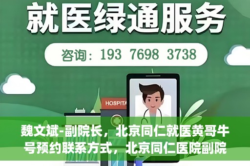 魏文斌-副院长，北京同仁就医黄哥牛号预约联系方式，北京同仁医院副院长魏文斌，黄哥牛号预约联系方式及就医指南