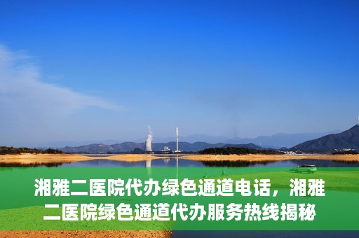 湘雅二医院代办绿色通道电话，湘雅二医院绿色通道代办服务热线揭秘