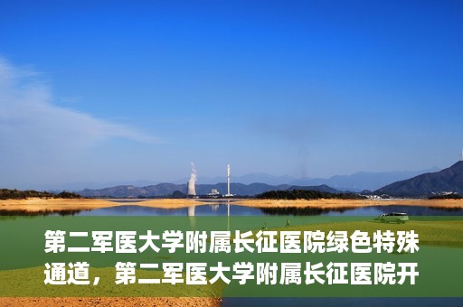 第二军医大学附属长征医院绿色特殊通道，第二军医大学附属长征医院开通绿色特殊通道服务