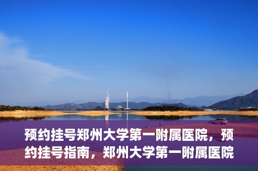 预约挂号郑州大学第一附属医院，预约挂号指南，郑州大学第一附属医院就医攻略