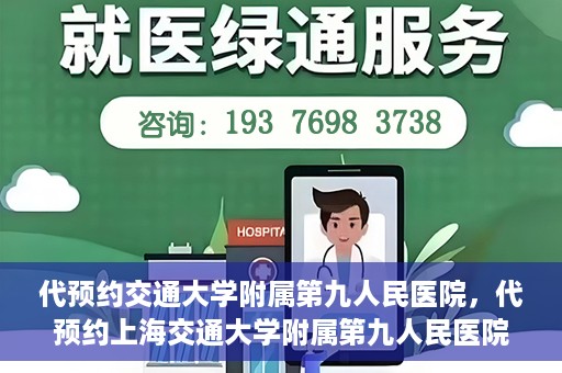 代预约交通大学附属第九人民医院，代预约上海交通大学附属第九人民医院服务体验解析