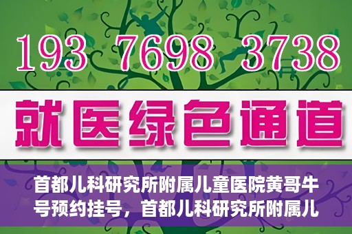 首都儿科研究所附属儿童医院黄哥牛号预约挂号，首都儿科研究所附属儿童医院黄哥牛号预约挂号攻略