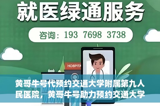 黄哥牛号代预约交通大学附属第九人民医院，黄哥牛号助力预约交通大学附属第九人民医院服务。