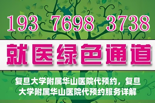 复旦大学附属华山医院代预约，复旦大学附属华山医院代预约服务详解