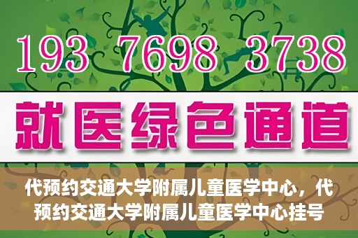 代预约交通大学附属儿童医学中心，代预约交通大学附属儿童医学中心挂号服务攻略