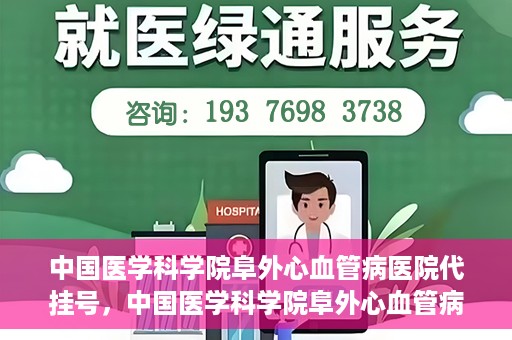 中国医学科学院阜外心血管病医院代挂号，中国医学科学院阜外心血管病医院代挂号服务详解
