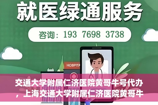 交通大学附属仁济医院黄哥牛号代办，上海交通大学附属仁济医院黄哥牛号代办揭秘