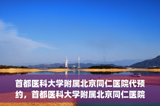 首都医科大学附属北京同仁医院代预约，首都医科大学附属北京同仁医院便捷代预约服务