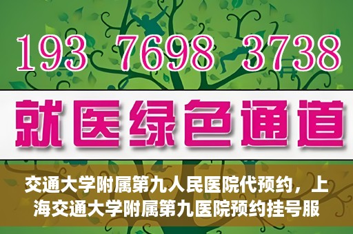 交通大学附属第九人民医院代预约，上海交通大学附属第九医院预约挂号服务指南