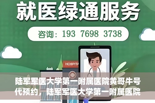陆军军医大学第一附属医院黄哥牛号代预约，陆军军医大学第一附属医院预约系统升级，黄哥牛号预约服务上线