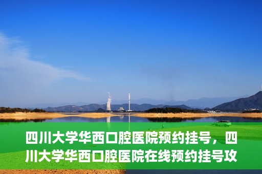 四川大学华西口腔医院预约挂号，四川大学华西口腔医院在线预约挂号攻略