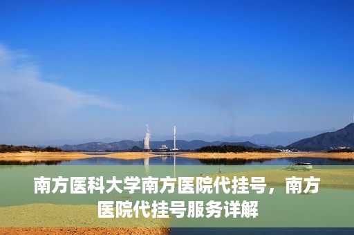 南方医科大学南方医院代挂号，南方医院代挂号服务详解