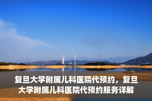 复旦大学附属儿科医院代预约，复旦大学附属儿科医院代预约服务详解