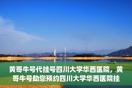 黄哥牛号代挂号四川大学华西医院，黄哥牛号助您预约四川大学华西医院挂号服务