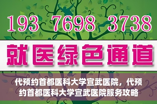 代预约首都医科大学宣武医院，代预约首都医科大学宣武医院服务攻略
