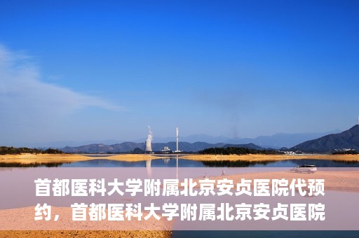 首都医科大学附属北京安贞医院代预约，首都医科大学附属北京安贞医院代预约服务详解