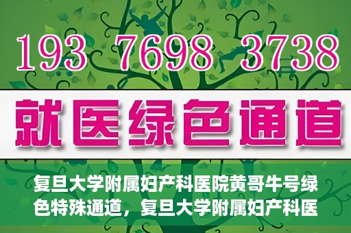 复旦大学附属妇产科医院黄哥牛号绿色特殊通道，复旦大学附属妇产科医院黄哥牛号，绿色特殊通道开启健康之门