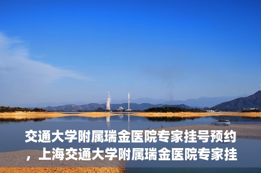 交通大学附属瑞金医院专家挂号预约，上海交通大学附属瑞金医院专家挂号预约攻略解析