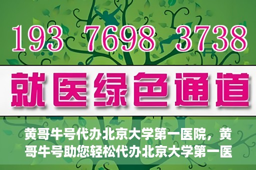 黄哥牛号代办北京大学第一医院，黄哥牛号助您轻松代办北京大学第一医院事务
