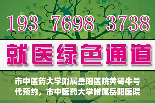 市中医药大学附属岳阳医院黄哥牛号代预约，市中医药大学附属岳阳医院黄哥牛号预约服务启动