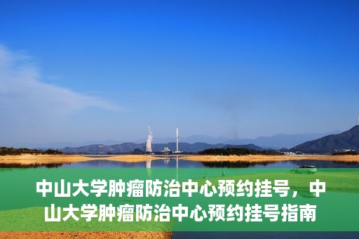 中山大学肿瘤防治中心预约挂号，中山大学肿瘤防治中心预约挂号指南