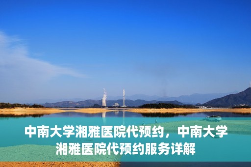 中南大学湘雅医院代预约，中南大学湘雅医院代预约服务详解