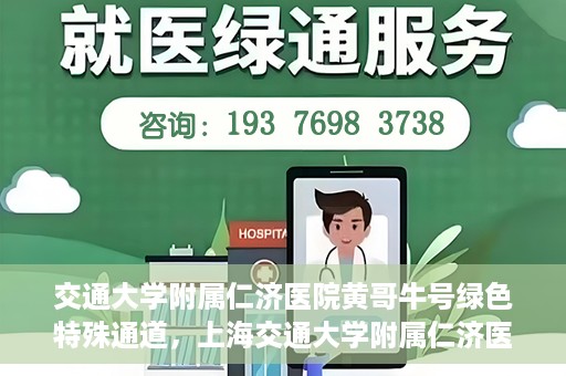交通大学附属仁济医院黄哥牛号绿色特殊通道，上海交通大学附属仁济医院黄哥牛号绿色就医特殊通道解析