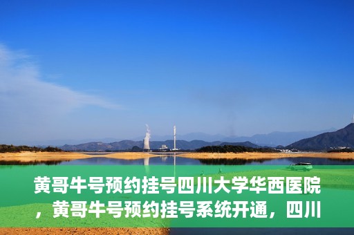 黄哥牛号预约挂号四川大学华西医院，黄哥牛号预约挂号系统开通，四川大学华西医院挂号服务升级