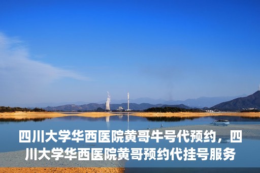 四川大学华西医院黄哥牛号代预约，四川大学华西医院黄哥预约代挂号服务启动