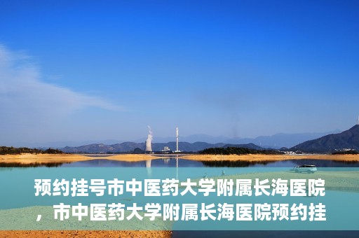 预约挂号市中医药大学附属长海医院，市中医药大学附属长海医院预约挂号指南