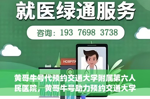 黄哥牛号代预约交通大学附属第六人民医院，黄哥牛号助力预约交通大学附属第六人民医院服务