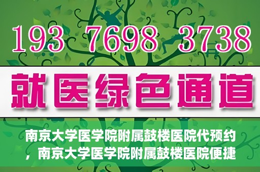 南京大学医学院附属鼓楼医院代预约，南京大学医学院附属鼓楼医院便捷代预约服务