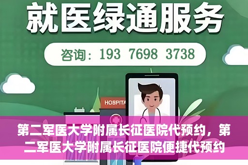 第二军医大学附属长征医院代预约，第二军医大学附属长征医院便捷代预约服务
