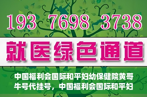 中国福利会国际和平妇幼保健院黄哥牛号代挂号，中国福利会国际和平妇幼保健院黄哥牛号挂号攻略