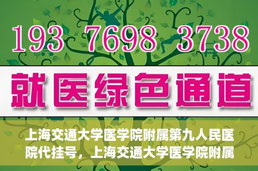 上海交通大学医学院附属第九人民医院代挂号，上海交通大学医学院附属第九人民医院代挂号服务详解