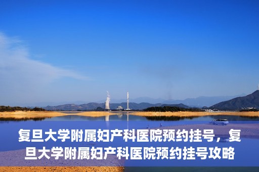 复旦大学附属妇产科医院预约挂号，复旦大学附属妇产科医院预约挂号攻略与指南