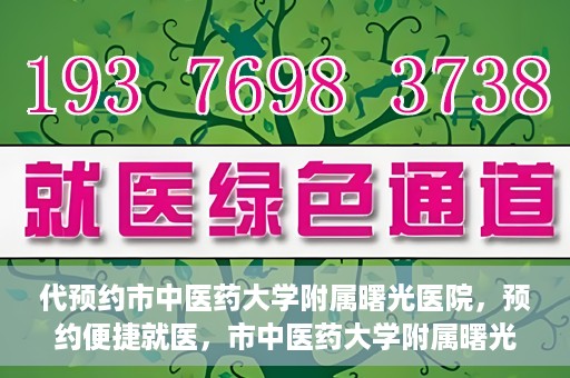 代预约市中医药大学附属曙光医院，预约便捷就医，市中医药大学附属曙光医院等你来体验