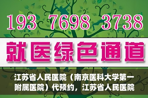 江苏省人民医院（南京医科大学第一附属医院）代预约，江苏省人民医院（南京医科大学第一附属医院）便捷代预约服务