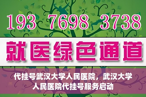 代挂号武汉大学人民医院，武汉大学人民医院代挂号服务启动
