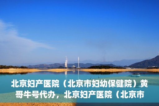 北京妇产医院（北京市妇幼保健院）黄哥牛号代办，北京妇产医院（北京市妇幼保健院）黄哥牛号业务代办全攻略