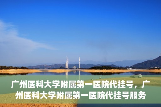 广州医科大学附属第一医院代挂号，广州医科大学附属第一医院代挂号服务详解