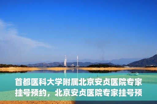首都医科大学附属北京安贞医院专家挂号预约，北京安贞医院专家挂号预约攻略，权威专家，一键预约