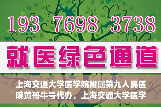 上海交通大学医学院附属第九人民医院黄哥牛号代办，上海交通大学医学院附属第九人民医院黄哥牛号业务代办攻略