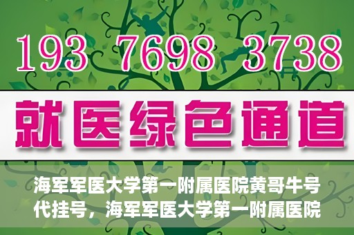 海军军医大学第一附属医院黄哥牛号代挂号，海军军医大学第一附属医院黄哥挂号攻略，代挂号详解